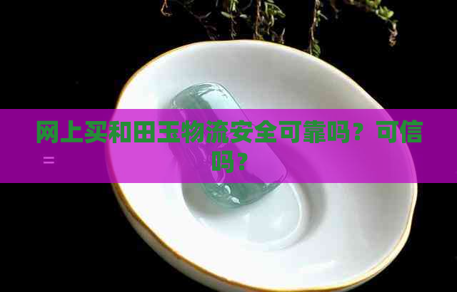 网上买和田玉物流安全可靠吗？可信吗？