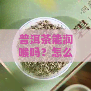 普洱茶能润喉吗？怎么喝好一点？