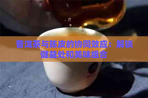 普洱茶与陈皮的协同效应：解锁健益处和美味组合