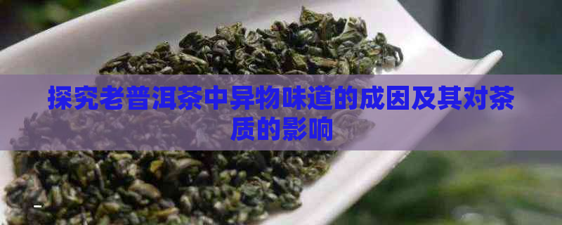 探究老普洱茶中异物味道的成因及其对茶质的影响