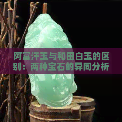 阿富汗玉与和田白玉的区别：两种宝石的异同分析