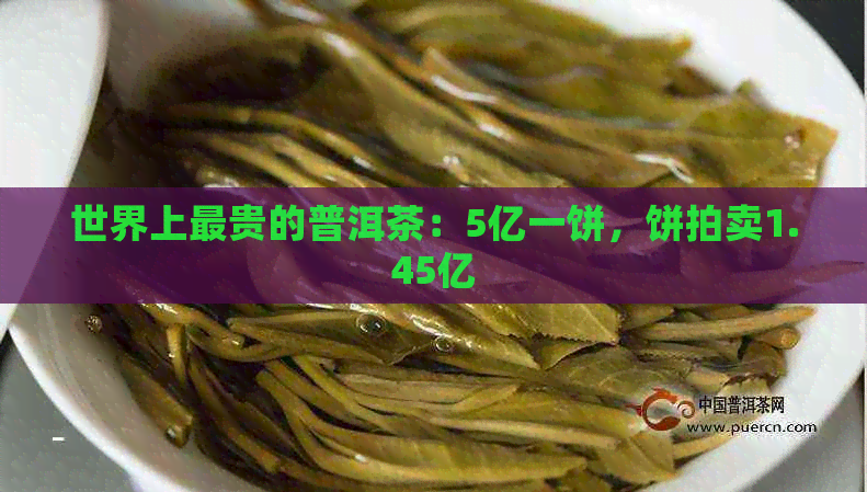 世界上最贵的普洱茶：5亿一饼，饼拍卖1.45亿