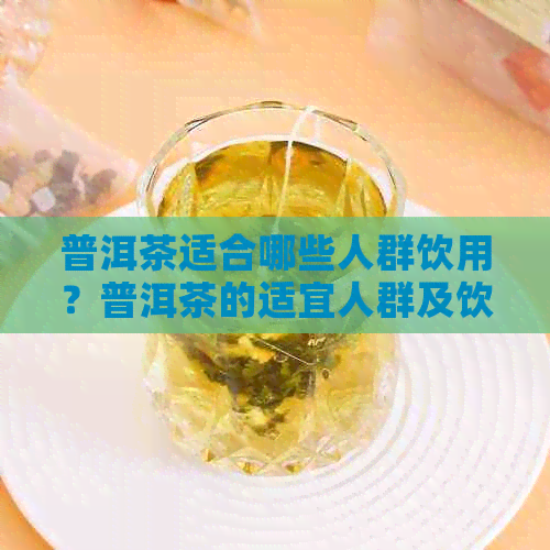 普洱茶适合哪些人群饮用？普洱茶的适宜人群及饮用注意事项解析