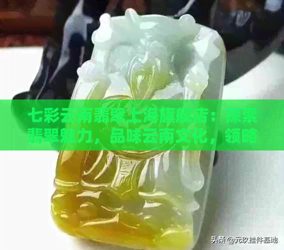 七彩云南翡翠上海旗舰店：探索翡翠魅力，品味云南文化，领略多彩购物体验