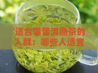 '适合喝普洱熟茶的人群：哪些人适宜饮用普洱熟茶？'