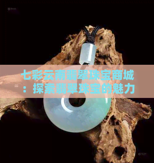 七彩云南翡翠珠宝商城：探索翡翠珠宝的魅力与选购指南，打造您的独特风格