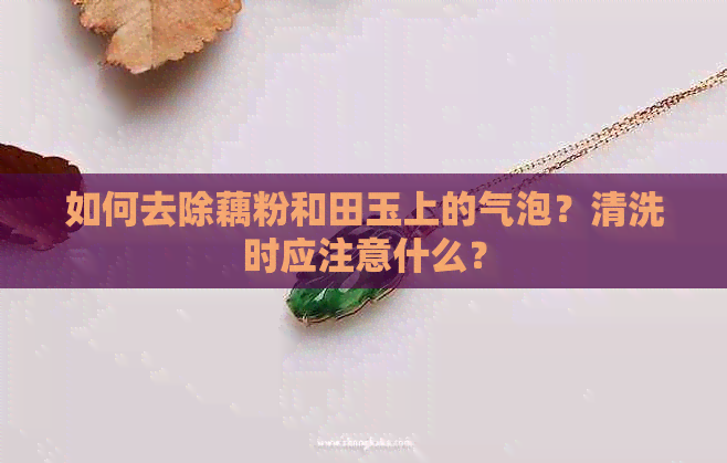 如何去除藕粉和田玉上的气泡？清洗时应注意什么？