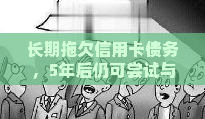 长期拖欠信用卡债务，5年后仍可尝试与银行协商还款方案