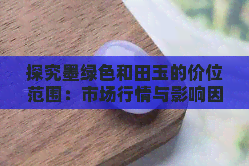 探究墨绿色和田玉的价位范围：市场行情与影响因素分析