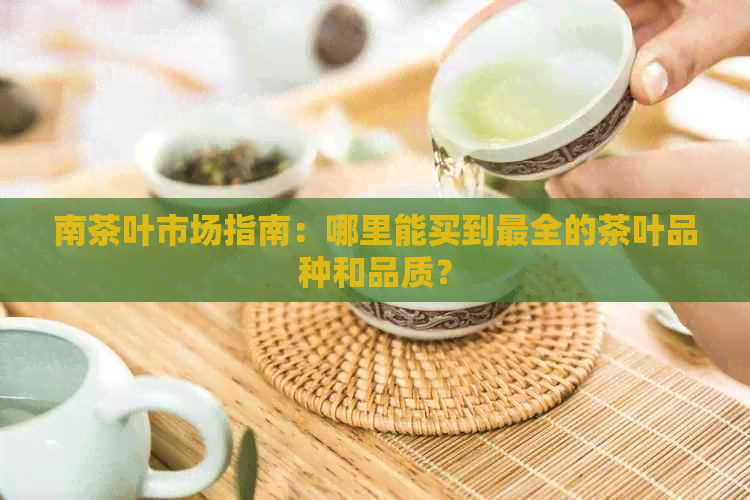 南茶叶市场指南：哪里能买到最全的茶叶品种和品质？