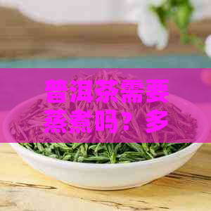 普洱茶需要蒸煮吗？多久能喝？