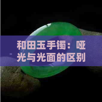 和田玉手镯：哑光与光面的区别及选择建议，让你全面了解两种风格