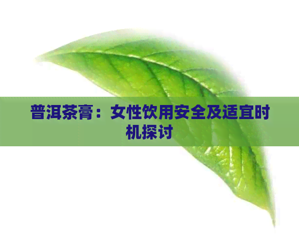 普洱茶膏：女性饮用安全及适宜时机探讨