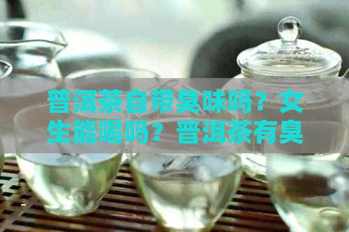 普洱茶自带臭味吗？女生能喝吗？普洱茶有臭味正常吗？