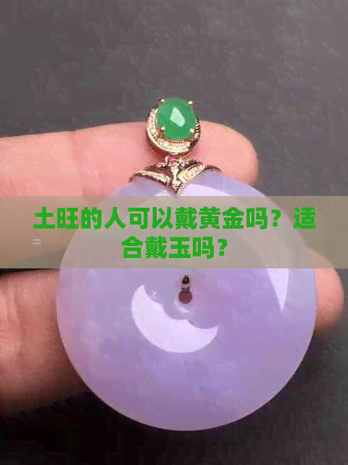 土旺的人可以戴黄金吗？适合戴玉吗？