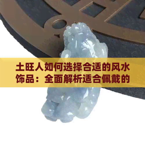 土旺人如何选择合适的风水饰品：全面解析适合佩戴的物品及其作用