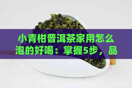 小青柑普洱茶家用怎么泡的好喝：掌握5步，品出醇香原味