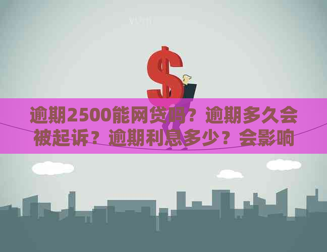 逾期2500能网贷吗？逾期多久会被起诉？逾期利息多少？会影响吗？