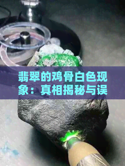 翡翠的鸡骨白色现象：真相揭秘与误解解析