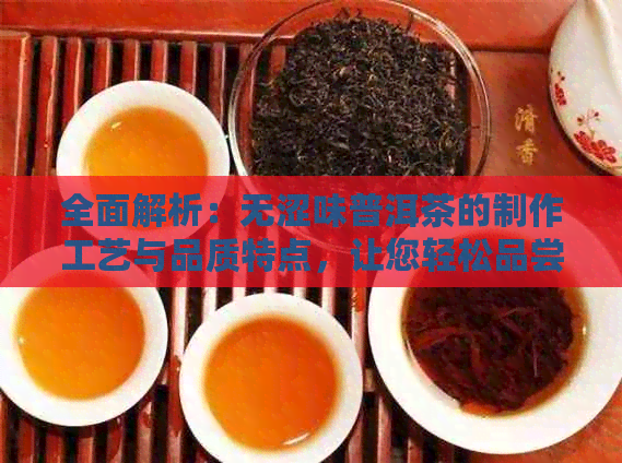 全面解析：无涩味普洱茶的制作工艺与品质特点，让您轻松品尝美味茶叶