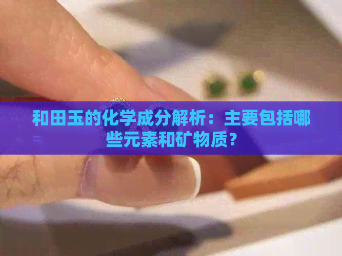 和田玉的化学成分解析：主要包括哪些元素和矿物质？