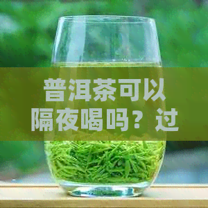 普洱茶可以隔夜喝吗？过夜普洱茶的口感和安全性如何？