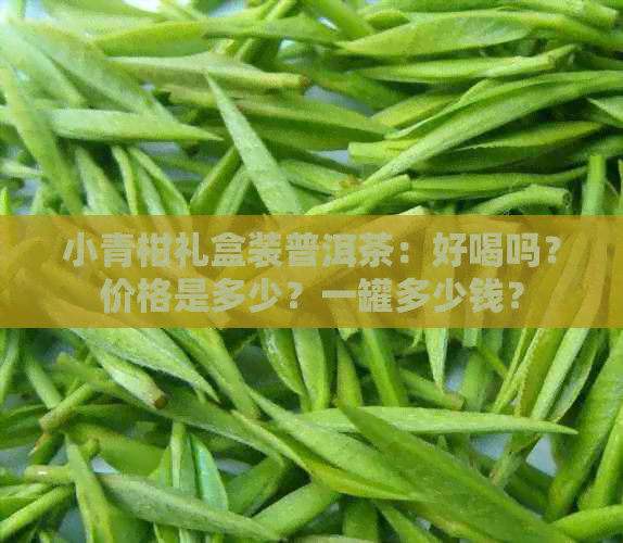 小青柑礼盒装普洱茶：好喝吗？价格是多少？一罐多少钱？