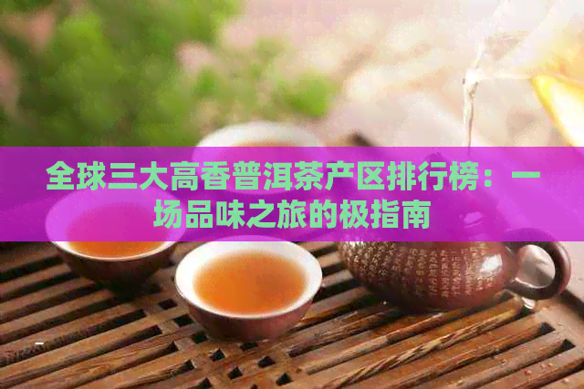 全球三大高香普洱茶产区排行榜：一场品味之旅的极指南