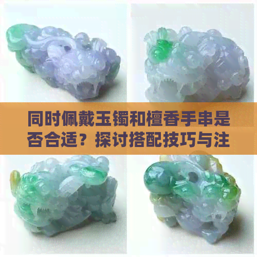 同时佩戴玉镯和檀香手串是否合适？探讨搭配技巧与注意事项