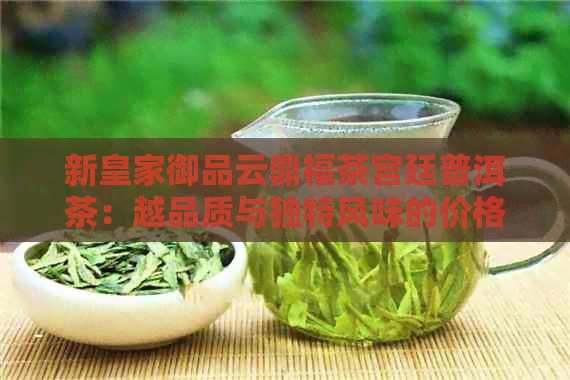 新皇家御品云鼎福茶宫廷普洱茶：越品质与独特风味的价格解析