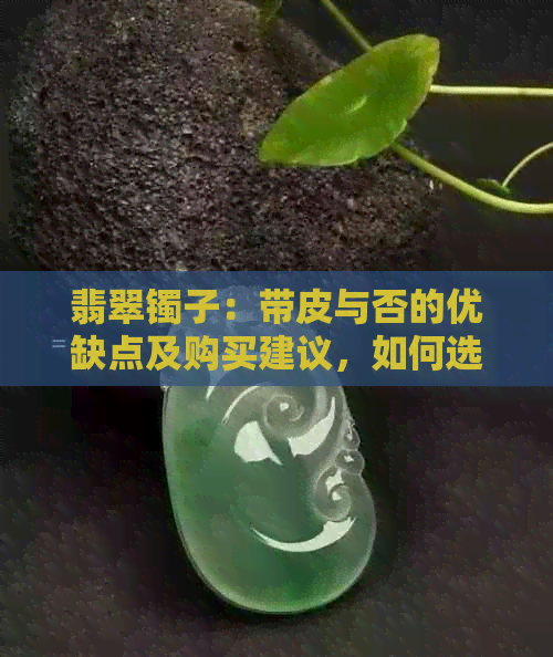 翡翠镯子：带皮与否的优缺点及购买建议，如何选购合适的翡翠镯子？