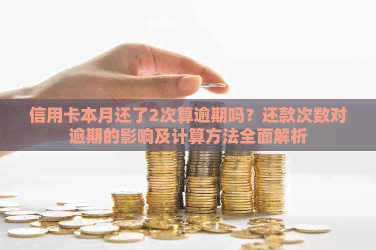 信用卡本月还了2次算逾期吗？还款次数对逾期的影响及计算方法全面解析