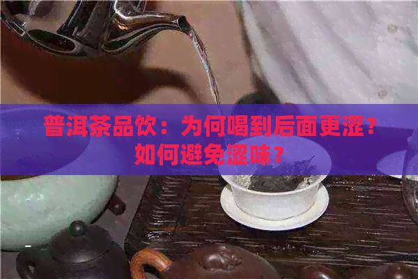 普洱茶品饮：为何喝到后面更涩？如何避免涩味？