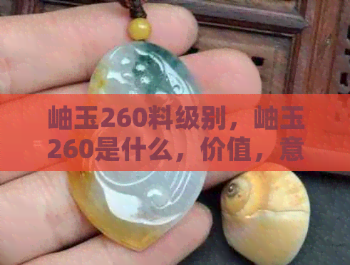 岫玉260料级别，岫玉260是什么，价值，意义和市场价格。