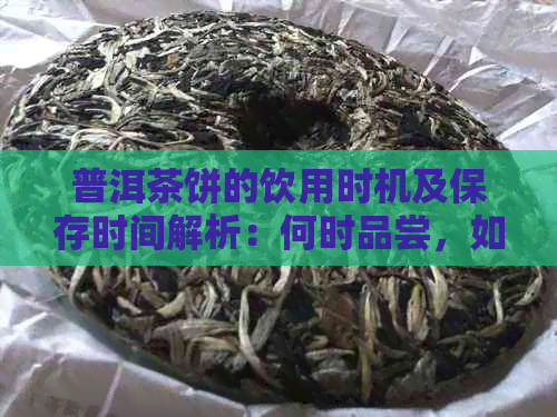 普洱茶饼的饮用时机及保存时间解析：何时品尝，如何妥善保存？