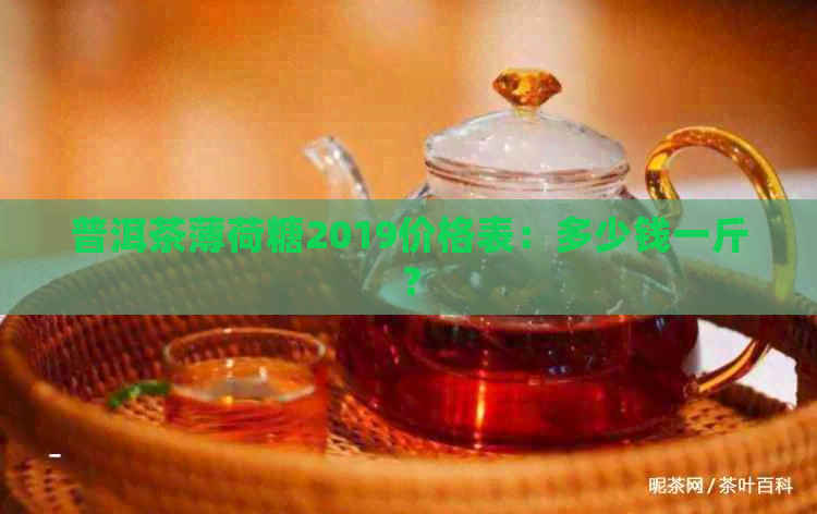 普洱茶薄荷糖2019价格表：多少钱一斤？