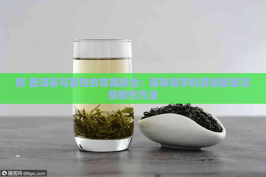 新 普洱茶与荔枝的完美融合：简单易学的荔枝酿普洱茶制作方法