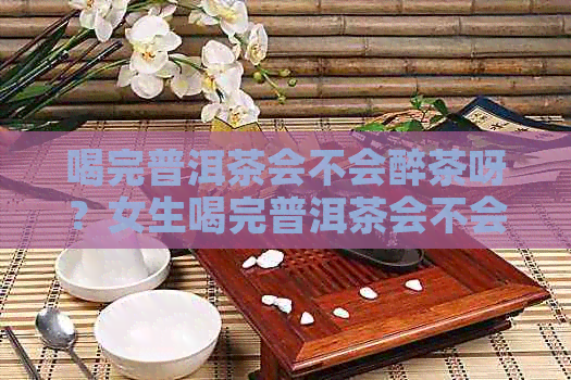 喝完普洱茶会不会醉茶呀？女生喝完普洱茶会不会醉茶呀？怎么回事？