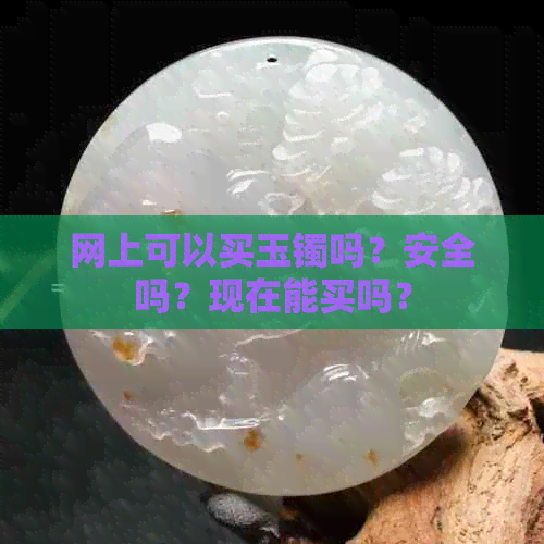 网上可以买玉镯吗？安全吗？现在能买吗？