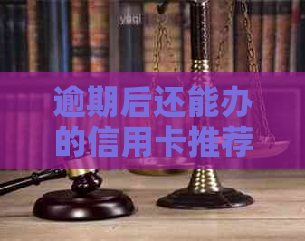 逾期后还能办的信用卡推荐及相关办理条件