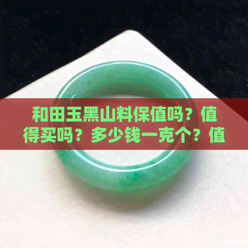 和田玉黑山料保值吗？值得买吗？多少钱一克个？值得收藏吗？