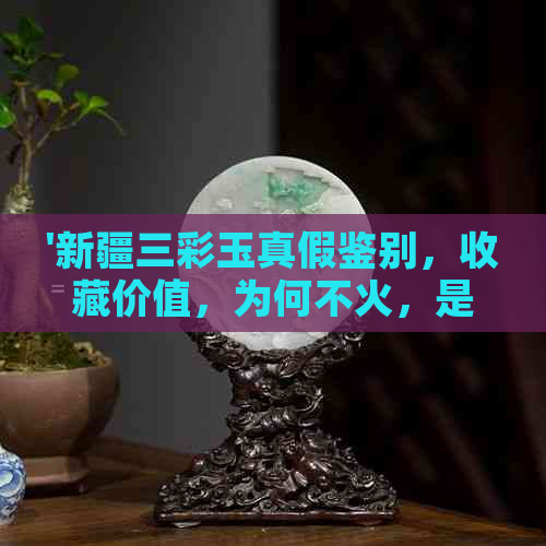 '新疆三彩玉真假鉴别，收藏价值，为何不火，是什么玉，百科'