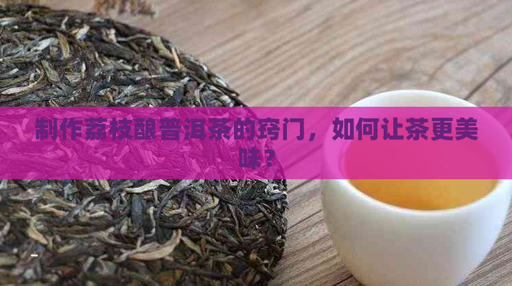 制作荔枝酿普洱茶的窍门，如何让茶更美味？