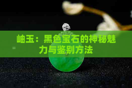 岫玉：黑色宝石的神秘魅力与鉴别方法