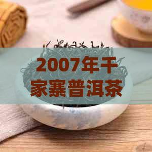 2007年千家寨普洱茶：价格走势、品质特征及收藏价值全方位解析