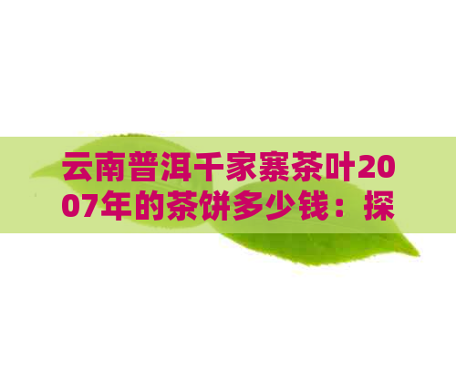 云南普洱千家寨茶叶2007年的茶饼多少钱：探究云南千家寨普洱茶的特点