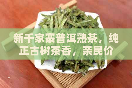 新千家寨普洱熟茶，纯正古树茶香，亲民价格让品茗更便捷！