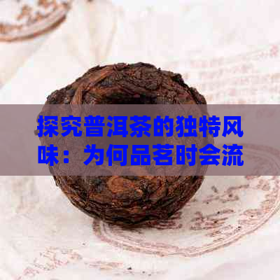 探究普洱茶的独特风味：为何品茗时会流口水？