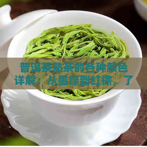 普洱茶熟茶的各种颜色详解：从墨绿到红棕，了解不同种类的特征与口感