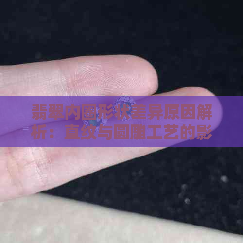 翡翠内圈形状差异原因解析：直纹与圆雕工艺的影响